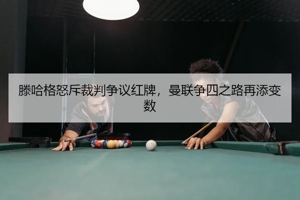 滕哈格怒斥裁判争议红牌，曼联争四之路再添变数